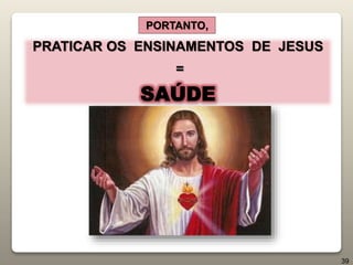 PRATICAR OS ENSINAMENTOS DE JESUS
=
SAÚDE
PORTANTO,
39
 