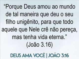 “Porque Deus amou ao mundo
de tal maneira que deu o seu
filho unigênito, para que todo
aquele que Nele crê não pereça,
mas tenha vida eterna.”
(João 3.16)
 