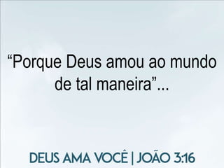 “Porque Deus amou ao mundo
de tal maneira”...
 