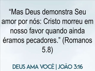 “Mas Deus demonstra Seu
amor por nós: Cristo morreu em
nosso favor quando ainda
éramos pecadores.” (Romanos
5.8)
 