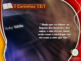 ““Ainda que eu falasse asAinda que eu falasse as
línguas dos homens e doslínguas dos homens e dos
anjos, e não tivesse amor,anjos, e não tivesse amor,
seria como o metal que soaseria como o metal que soa
ou como o sino que tine.”ou como o sino que tine.”
 