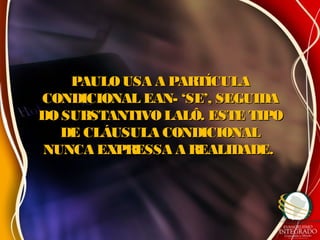 PAULOUSA A PARTÍCULAPAULOUSA A PARTÍCULA
CONDICIONAL EAN- ‘SE’, SEGUIDACONDICIONAL EAN- ‘SE’, SEGUIDA
DOSUBSTANTIVO LALÔ. ESTE TIPODOSUBSTANTIVO LALÔ. ESTE TIPO
DE CLÁUSULA CONDICIONALDE CLÁUSULA CONDICIONAL
NUNCA EXPRESSA A REALIDADE.NUNCA EXPRESSA A REALIDADE.
 
