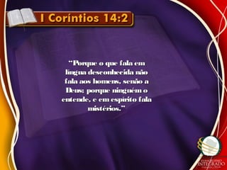 ““Porque o que fala emPorque o que fala em
língua desconhecida nãolíngua desconhecida não
fala aos homens, senão afala aos homens, senão a
Deus; porque ninguém oDeus; porque ninguém o
entende, e em espírito falaentende, e em espírito fala
mistérios.”mistérios.”
 