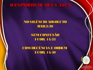 NOSILÊNCIOABSOLUTONOSILÊNCIOABSOLUTO
HAB.2:20HAB.2:20
SEMCONFUSÃOSEMCONFUSÃO
I COR. 14:33I COR. 14:33
COMDECÊNCIA E ORDEMCOMDECÊNCIA E ORDEM
I COR. 14:40I COR. 14:40
O ESPÍRITO DE DEUS ATUA:O ESPÍRITO DE DEUS ATUA:
 