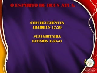 COMREVERÊNCIACOMREVERÊNCIA
HEBREUS 12:28HEBREUS 12:28
SEMGRITARIASEMGRITARIA
EFÉSIOS 4:30-31EFÉSIOS 4:30-31
O ESPÍRITO DE DEUS ATUA:O ESPÍRITO DE DEUS ATUA:
 