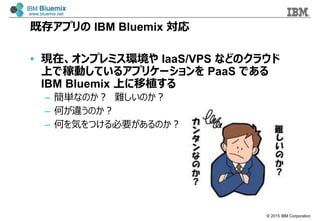 ? 2015 IBM Corporation
ȴ楢ץ IBM Bluemix 
? Fڡץߥh IaaS/VPS ʤɤΥ饦
ϤǼڄӤƤ륢ץꥱ` PaaS Ǥ
IBM Bluemix Ϥֲ
C gʤΤ yΤ
C Τ`Τ
C ΤݤĤҪΤ
 