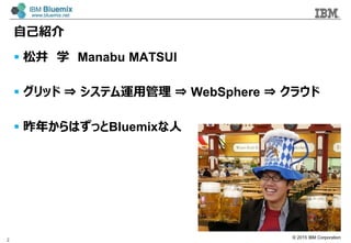 ? 2015 IBM Corporation
ԼB
? ɾ ѧ Manabu MATSUI
? å ? ƥ\ù ? WebSphere ? 饦
? ꤫ϤäBluemix
2
 