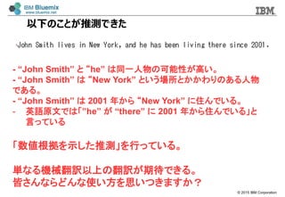 ? 2015 IBM Corporation
¤ΤȤƜyǤ
- John Smith  he ͬһοԤߤ
- John Smith  New York ȤȤΤ
Ǥ롣
- John Smith  2001 ꤫ New York סǤ롣
- ӢZԭĤǤϡhe  there  2001 ꤫סǤ롹
ԤäƤ
ʾƜyФäƤ롣
gʤCеUϤηUڴǤ롣
Ԥʤɤʹ˼Ĥޤ
 