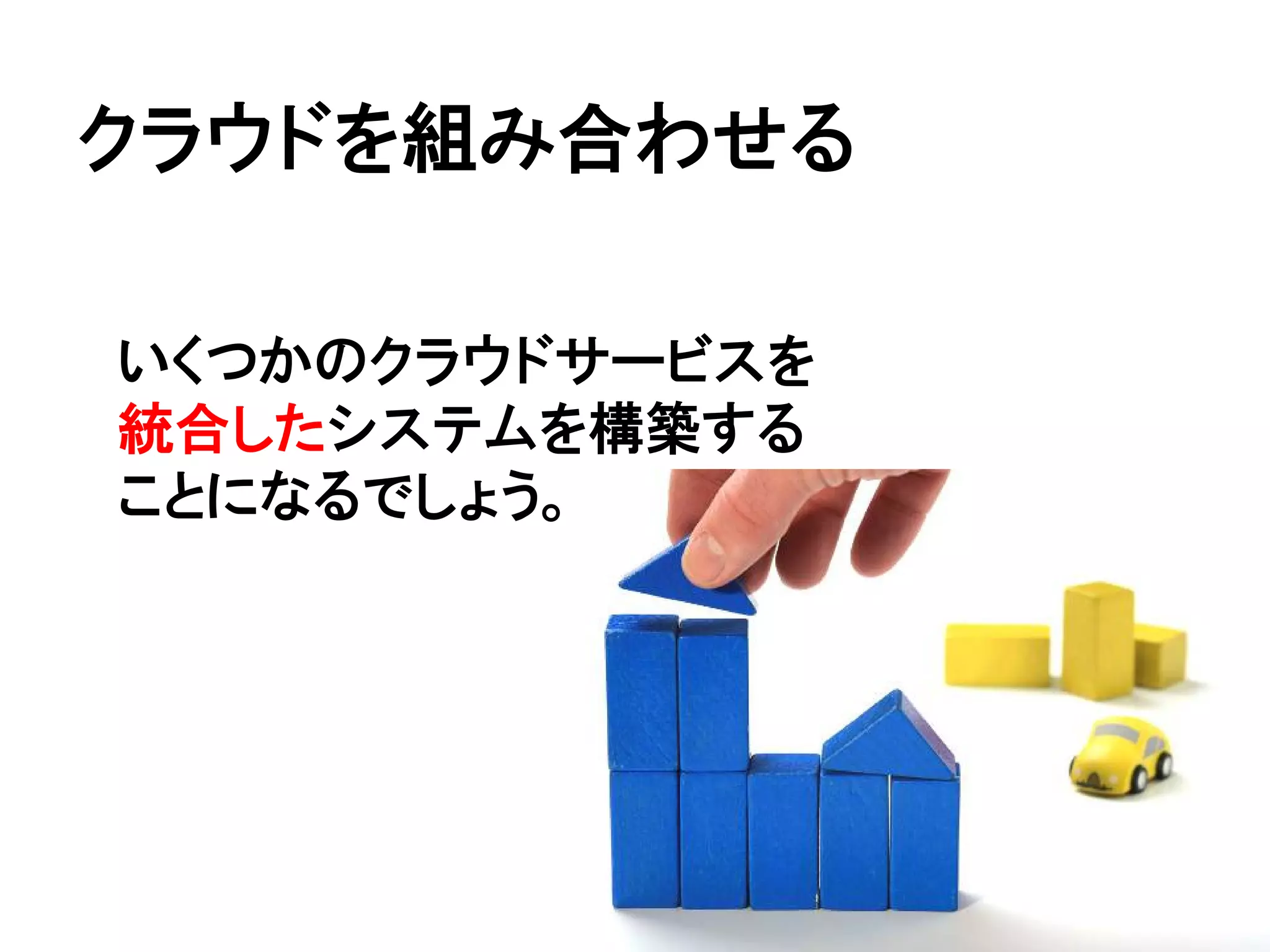クラウドを組み合わせる

いくつかのクラウドサービスを
統合したシステムを構築する
ことになるでしょう。
 