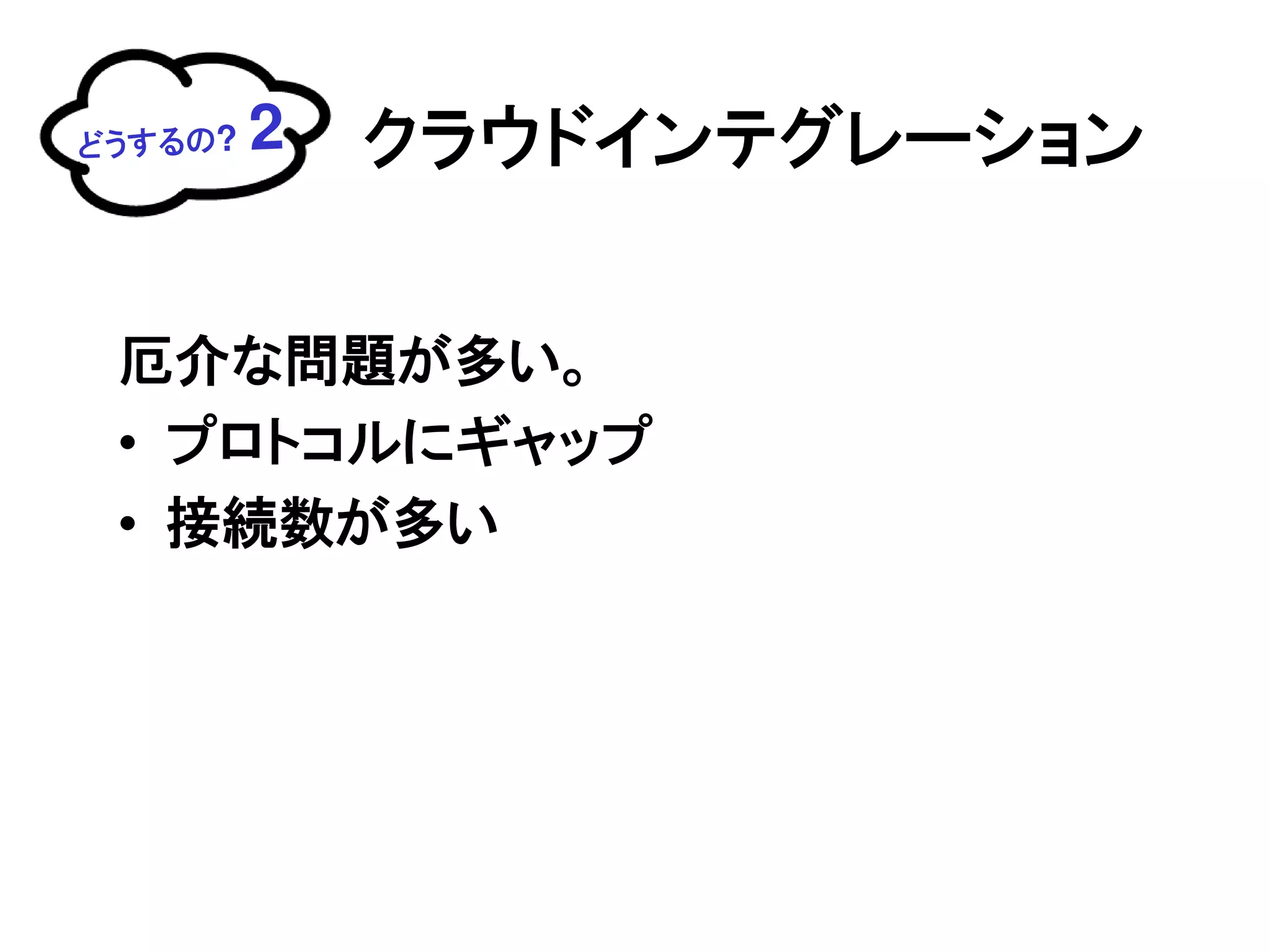 どうするの?   2   クラウドインテグレーション


 厄介な問題が多い。
 • プロトコルにギャップ
 • 接続数が多い
 