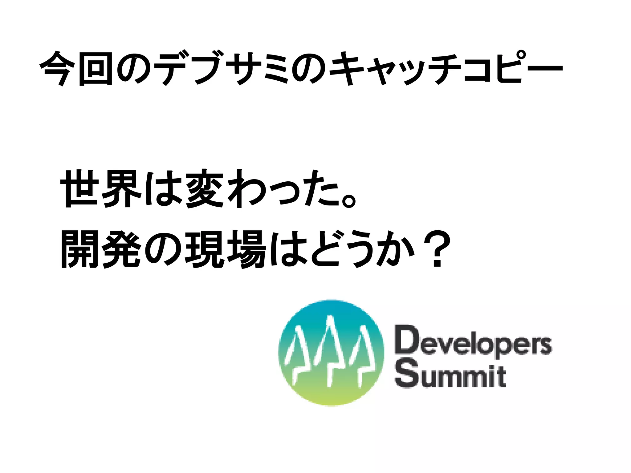 今回のデブサミのキャッチコピー


世界は変わった。
開発の現場はどうか？
 