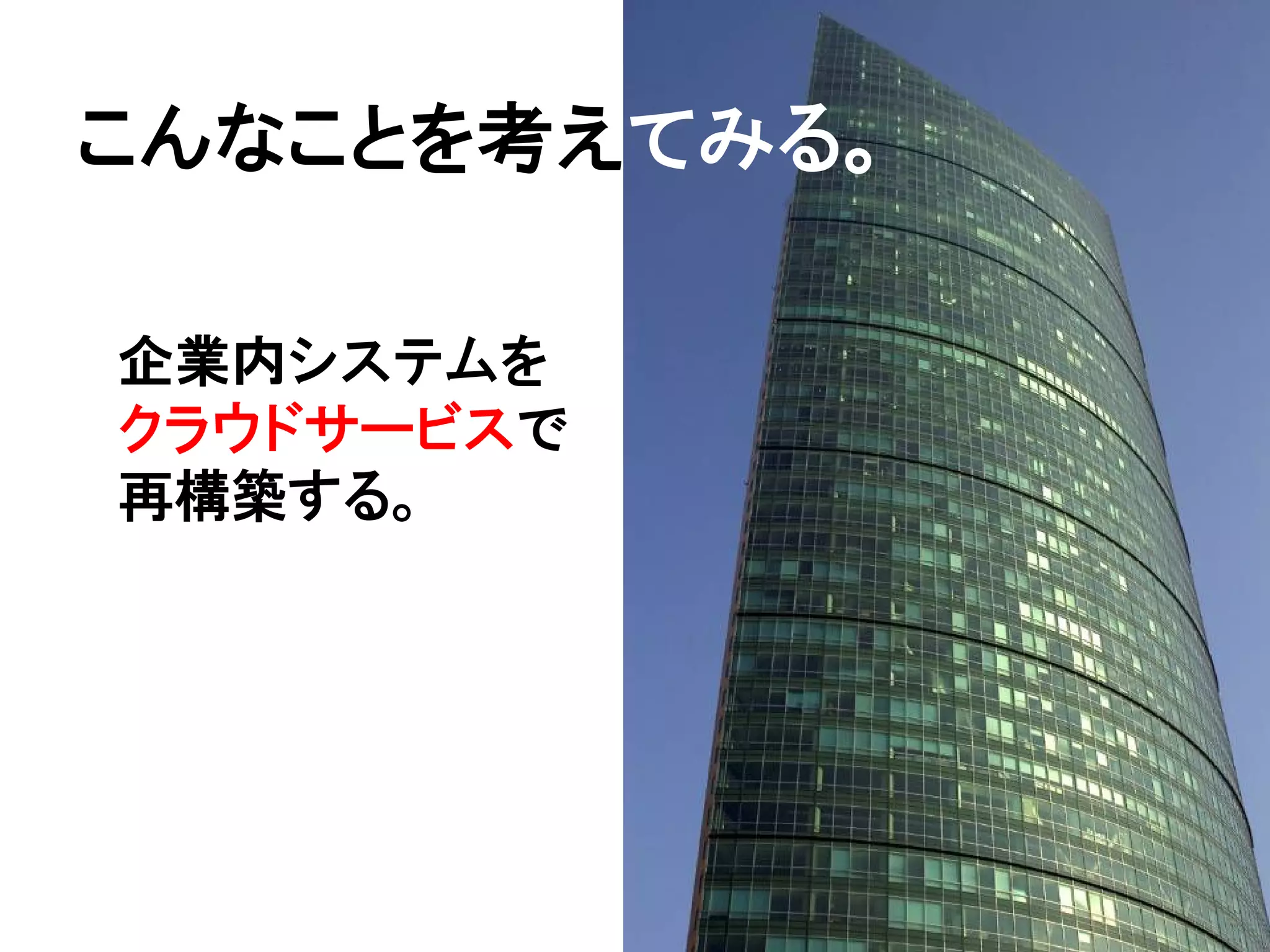 こんなことを考えてみる。
           。

企業内システムを
クラウドサービスで
再構築する。
 