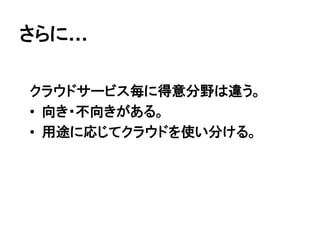 さらに&hellip;

クラウドサービス毎に得意分野は違う。
&bull; 向き・不向きがある。
&bull; 用途に応じてクラウドを使い分ける。
 