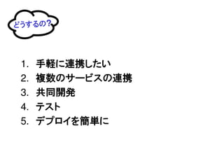 どうするの?




 1.   手軽に連携したい
 2.   複数のサービスの連携
 3.   共同開発
 4.   テスト
 5.   デプロイを簡単に
 