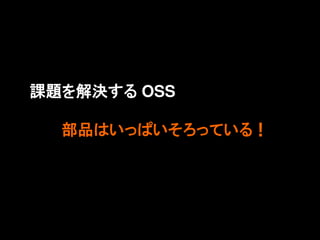 課題を解決する OSS

  部品はいっぱいそろっている！
 