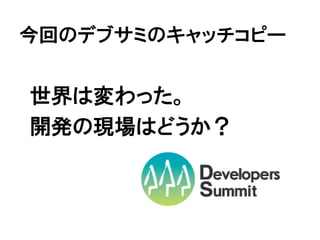 今回のデブサミのキャッチコピー


世界は変わった。
開発の現場はどうか？
 