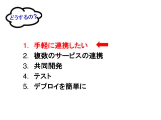 どうするの?




  1.   手軽に連携したい
  2.   複数のサービスの連携
  3.   共同開発
  4.   テスト
  5.   デプロイを簡単に
 