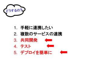 どうするの?




  1.   手軽に連携したい
  2.   複数のサービスの連携
  3.   共同開発
  4.   テスト
  5.   デプロイを簡単に
 
