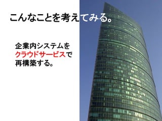 こんなことを考えてみる。
           。

企業内システムを
クラウドサービスで
再構築する。
 