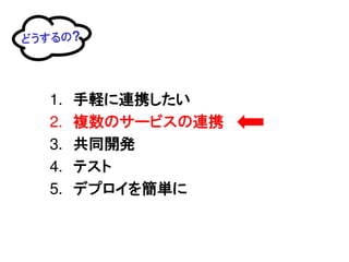 どうするの?




  1.   手軽に連携したい
  2.   複数のサービスの連携
  3.   共同開発
  4.   テスト
  5.   デプロイを簡単に
 
