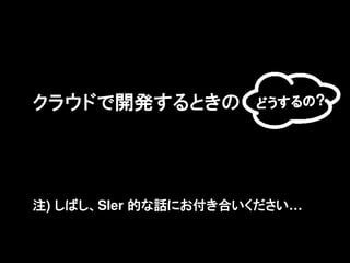 クラウドで開発するときの         どうするの?




注) しばし、SIer 的な話にお付き合いください&hellip;
 