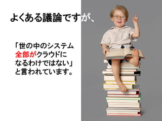 よくある議論ですが、

「世の中のシステム
全部がクラウドに
なるわけではない」
と言われています。
 
