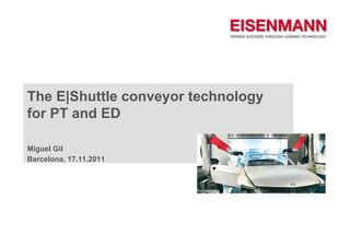 The E|Shuttle conveyor technology
for PT and ED

Miguel Gil
  g
Barcelona, 17.11.2011
 