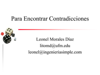 Para Encontrar Contradicciones 
Leonel Morales Díaz 
litomd@ufm.edu 
leonel@ingenieriasimple.com 
 