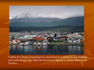 Cidade de Ushuaia (Argentina) no extremo sul da América do Sul, banhada
pelo canal Beagle (por onde Darwin passou) ligando o oceano Atlântico do
Pacífico.
 