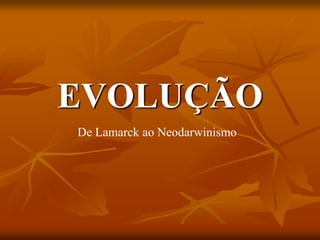 EVOLUÇÃO
De Lamarck ao Neodarwinismo
 