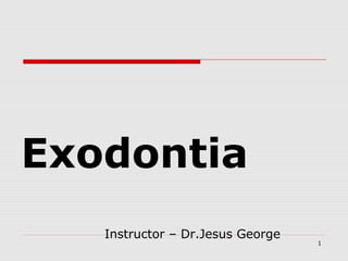Exodontia 
Instructor – Dr.Jesus George 
1 
 