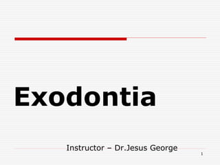 Exodontia
Instructor – Dr.Jesus George
1
 