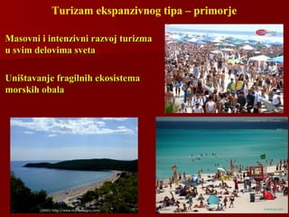 Turizam ekspanzivnog tipa – primorje
Masovni i intenzivni razvoj turizmaMasovni i intenzivni razvoj turizma
u svim delovima svetau svim delovima sveta
Uništavanje fragilnih ekosistemaUništavanje fragilnih ekosistema
morskih obalamorskih obala
 