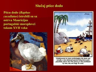 Slučaj ptice dodoSlučaj ptice dodo
Pticu dodo (Pticu dodo (RaphusRaphus
cucullatuscucullatus) istrebili su sa) istrebili su sa
ostrva Mauricijusostrva Mauricijus
portugalski moreplovciportugalski moreplovci
tokom XVII vekatokom XVII veka
 