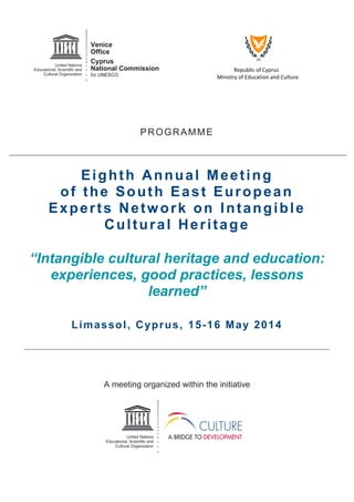 Republic of Cyprus
Ministry of Education and Culture
PROGRAMME
Eighth Annual Meeting
of the South East European
Experts Network on Intangible
Cultural Heritage
“Intangible cultural heritage and education:
experiences, good practices, lessons
learned”
Limassol, Cyprus, 15-16 May 2014
A meeting organized within the initiative
 