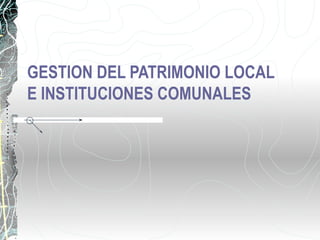 GESTION DEL PATRIMONIO LOCAL
E INSTITUCIONES COMUNALES
 