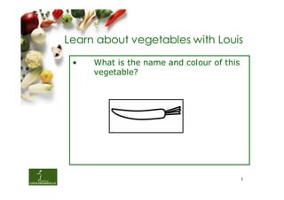 Learn about vegetables with Louis

 •   What is the name and colour of this
     vegetable?




                                           1
 