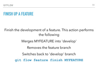 GITFLOW
FINISH UP A FEATURE
Finish the development of a feature. This action performs
the following
Merges MYFEATURE into 'develop'
Removes the feature branch
Switches back to 'develop' branch
git flow feature finish MYFEATURE
11
 