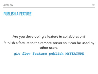GITFLOW
PUBLISH A FEATURE
Are you developing a feature in collaboration?
Publish a feature to the remote server so it can be used by
other users.
git flow feature publish MYFEATURE
12
 