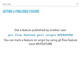 GITFLOW
GETTING A PUBLISHED FEATURE
Get a feature published by another user.
git flow feature pull origin MYFEATURE
You can track a feature on origin by using git ﬂow feature
track MYFEATURE
13
 
