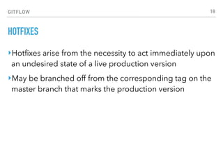 GITFLOW
HOTFIXES
‣Hotﬁxes arise from the necessity to act immediately upon
an undesired state of a live production version
‣May be branched off from the corresponding tag on the
master branch that marks the production version
18
 