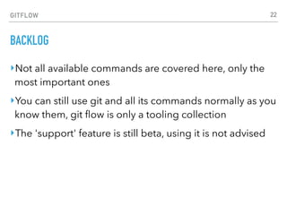GITFLOW
BACKLOG
‣Not all available commands are covered here, only the
most important ones
‣You can still use git and all its commands normally as you
know them, git ﬂow is only a tooling collection
‣The 'support' feature is still beta, using it is not advised
22
 
