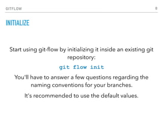 GITFLOW
INITIALIZE
Start using git-ﬂow by initializing it inside an existing git
repository:
git flow init
You'll have to answer a few questions regarding the
naming conventions for your branches.
It's recommended to use the default values.
8
 