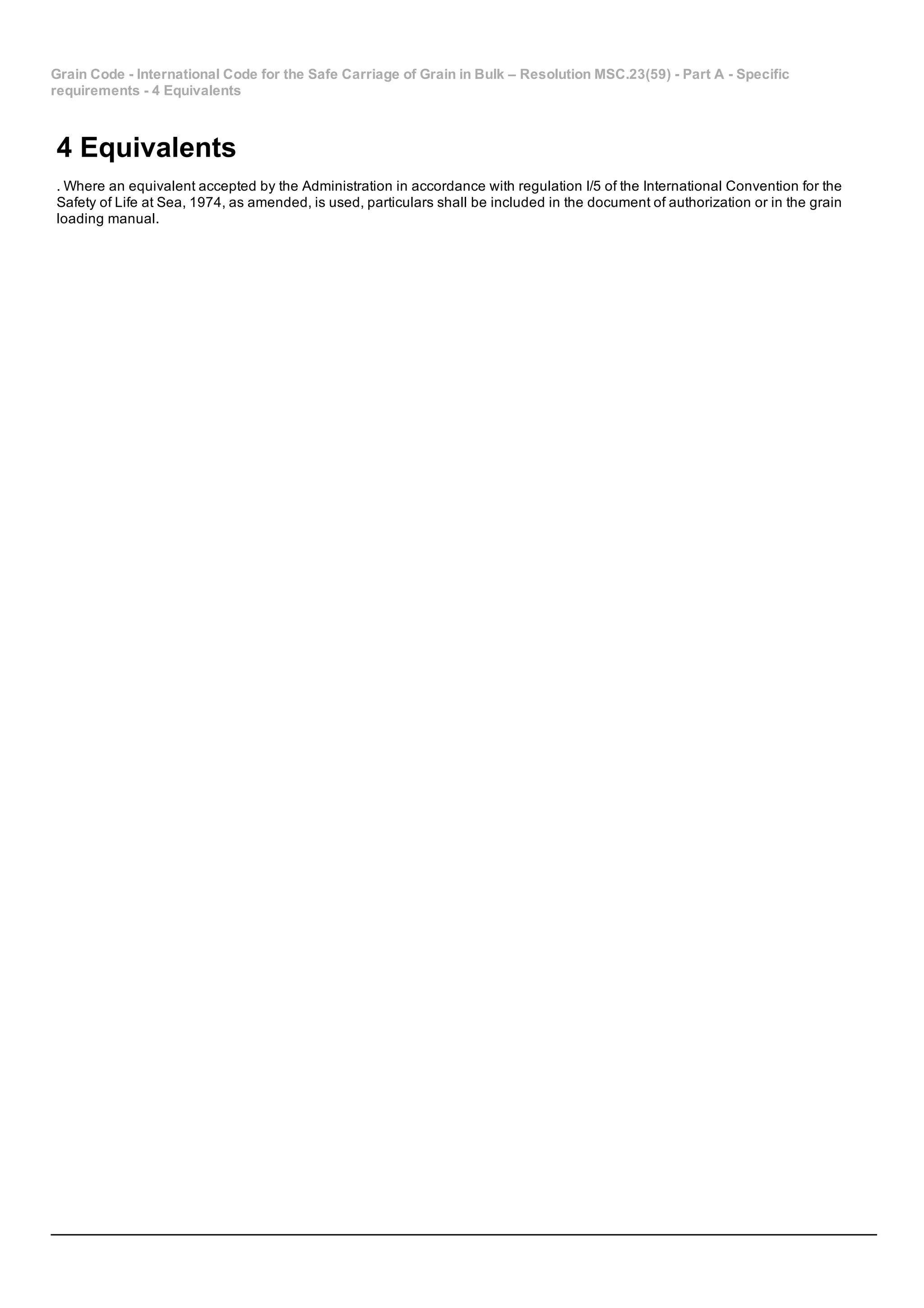 Grain Code ­ International Code for the Safe Carriage of Grain in Bulk – Resolution MSC.23(59) ­ Part A ­ Specific
requirements ­ 4 Equivalents
4 Equivalents
. Where an equivalent accepted by the Administration in accordance with regulation I/5 of the International Convention for the
Safety of Life at Sea, 1974, as amended, is used, particulars shall be included in the document of authorization or in the grain
loading manual.
 