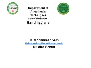 Department of
Anesthesia
Techniques
Title of the lecture:
Hand hygiene
Dr. Mohammed Sami
Mohammed.sami.hasan@uomus.edu.iq
Dr. Alaa Hamid
 