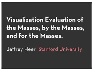 Visualization Evaluation of
the Masses, by the Masses,
and for the Masses.
Jeffrey Heer Stanford University
 