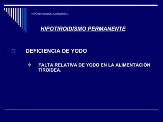 HIPOTIROIDISMO CONGENITO HIPOTIROIDISMO PERMANENTE DEFICIENCIA DE YODO FALTA RELATIVA DE YODO EN LA ALIMENTACIÒN TIROIDEA. 