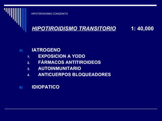 HIPOTIROIDISMO CONGENITO HIPOTIROIDISMO TRANSITORIO   1: 40,000 IATROGENO EXPOSICION A YODO FÁRMACOS ANTITIROIDEOS AUTOINMUNITARIO ANTICUERPOS BLOQUEADORES IDIOPATICO 