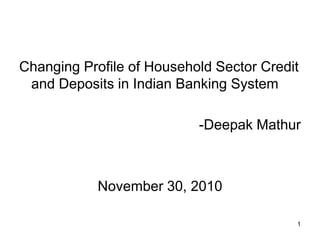 1
Changing Profile of Household Sector Credit
and Deposits in Indian Banking System
-Deepak Mathur
November 30, 2010
 