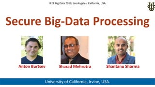 Secure Big-Data Processing
University of California, Irvine, USA.
IEEE Big Data 2019, Los Angeles, California, USA
Anton Burtsev Sharad Mehrotra Shantanu Sharma
 